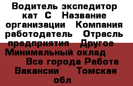 Водитель-экспедитор кат. С › Название организации ­ Компания-работодатель › Отрасль предприятия ­ Другое › Минимальный оклад ­ 55 000 - Все города Работа » Вакансии   . Томская обл.